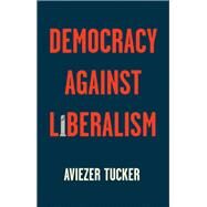 Democracy Against Liberalism Its Rise and Fall by Tucker, Aviezer, 9781509541201