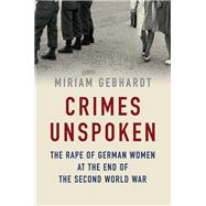 Crimes Unspoken The Rape of German Women at the End of the Second World War by Gebhardt, Miriam; Somers, Nick, 9781509511204