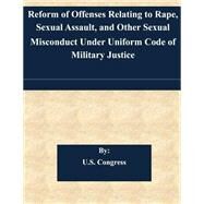 Reform of Offenses Relating to Rape, Sexual Assault, and Other Sexual Misconduct Under Uniform Code of Military Justice by U.s. Congress, 9781508821205