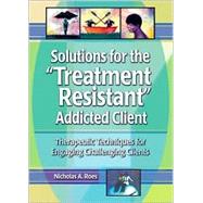 Solutions for the Treatment Resistant Addicted Client: Therapeutic Techniques for Engaging Challenging Clients by Roes; Nicholas A, 9780789011206