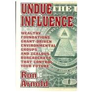 Undue Influence Wealthy Foundations, Grant Driven Environmental Groups, and Zealous Bureaucrats That Control Your Future by Arnold, Ron, 9780939571208
