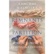 Remnants of Partition 21 Objects from a Continent Divided by Malhotra, Aanchal, 9781787381209