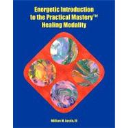 Energetic Introduction to the Practical Mastery Healing Modality by Austin, William M., III; Castaneda, Monica P., 9781449511210