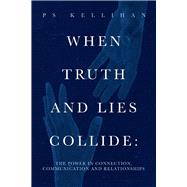 When Truth and Lies Collide: The Power in Connection, Communication and Relationships by Kellihan, PS, 9781098361211