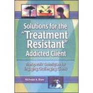 Solutions for the Treatment Resistant Addicted Client: Therapeutic Techniques for Engaging Challenging Clients by Roes; Nicholas A, 9780789011213