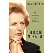 There Is No Alternative Why Margaret Thatcher Matters by Berlinski, Claire, 9780465031214