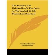 The Antiquity and Universality of the Cross As the Symbol of Life Physical and Spiritual by Kingsford, Anna B., 9781419171215
