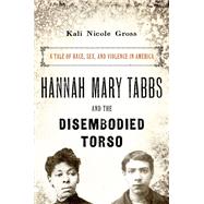Hannah Mary Tabbs and the Disembodied Torso A Tale of Race, Sex, and Violence in America by Gross, Kali Nicole, 9780190241216
