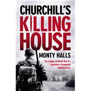 Churchill's Killing House The Origins of World War II's Legendary Commando Fighting Force by Halls, Monty; Halls, Monty, 9780753561218