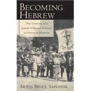 Becoming Hebrew The Creation of a Jewish National Culture in Ottoman Palestine by Saposnik, Arieh B., 9780195331219