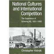 National Cultures and International Competition: The Experience of Schering AG, 1851–1950 by Christopher Kobrak, 9780521101219