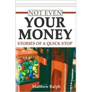 Not Even Your Money : Stories of a Quick Stop by Ralph, Matthew, 9780595271221