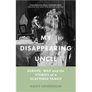 My Disappearing Uncle Europe, War and the Stories of a Scattered Family by Henderson, Kathy, 9781803991221