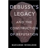 Debussy's Legacy and the Construction of Reputation by Wheeldon, Marianne, 9780190631222
