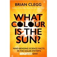 What Colour is the Sun? Mind-Bending Science Facts in the Solar System's Brightest Quiz by Clegg, Brian, 9781785781223
