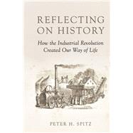 Reflecting on History How the  Industrial Revolution Created Our Way of Life by Spitz, Peter H., 9798350951226