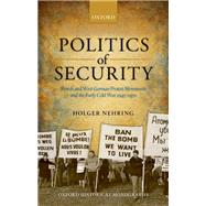 Politics of Security British and West German Protest Movements and the Early Cold War, 1945-1970 by Nehring, Holger, 9780199681228
