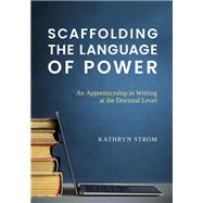 Scaffolding the Language of Power: An Apprenticeship in Writing at the Doctoral Level by Kathryn Strom, 9798218501228