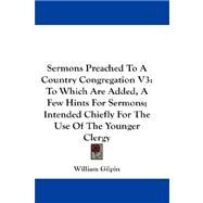 Sermons Preached to a Country Congregation V3 : To Which Are Added, A Few Hints for Sermons; Intended Chiefly for the Use of the Younger Clergy by Gilpin, William, 9781432661229