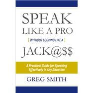 Speak Like a Pro Without Looking Like a Jack@$$ A Practical Guide for Speaking Effectively in Any Situation by Smith, Greg, 9781543921229