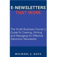 E-Newsletters That Work : The Small Business Owner's Guide to Creating, Writing and Managing an Effective Electronic Newsletter by Katz, Michael J., 9781401091231