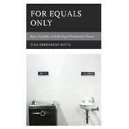 For Equals Only Race, Equality, and the Equal Protection Clause by Botts, Tina Fernandes, 9781498501231