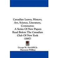 Canadian Leaves, History, Art, Science, Literature, Commerce : A Series of New Papers Read Before the Canadian Club of New York (1887) by Fairchild, George M., Jr.; Willing, Thomson, 9781104071233