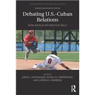 Debating U.S.-Cuban Relations: How Should We Now Play Ball? by Dominguez; Jorge I., 9781138281233