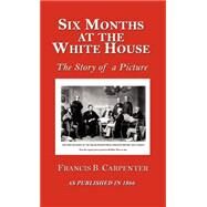 Six Months at the White House with Abraham Lincoln : The Story of a Picture by Carpenter, F. B., 9781582181233