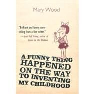 A Funny Thing Happened on the Way to Inventing My Childhood by Wood, Mary Dobbs, 9781469791234