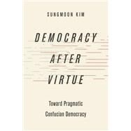 Democracy after Virtue Toward Pragmatic Confucian Democracy by Kim, Sungmoon, 9780190671235