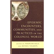 Epidemic Encounters, Communities, and Practices in the Colonial World by Poonam Bala and Russel Viljoen, 9781793651235