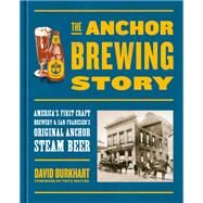 The Anchor Brewing Story America's First Craft Brewery & San Francisco's Original Anchor Steam Beer by Burkhart, David; Maytag, Fritz, 9780399581236