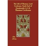 The Life of Thomas, Lord Cochrane, Tenth Earl of Dundonald, G.c.b. by Cochrane, Thomas, 9781406841237
