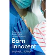 Born Innocent Protecting the Dependents of Accused Caregivers by Sullivan, Michael J., 9780197671238