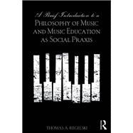 A Brief Introduction to A Philosophy of Music and Music Education as Social Praxis by A. Regelski; Thomas, 9781138921238