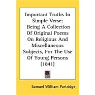 Important Truths in Simple Verse : Being A Collection of Original Poems on Religious and Miscellaneous Subjects, for the Use of Young Persons (1841) by Partridge, Samuel William, 9781437191240
