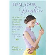 Heal Your Daughter How Lifestyle Psychiatry Can Save Her from Depression, Cutting, and Suicidal Thoughts by Green M.D., Cheryl L., 9781667871240