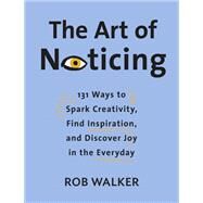 The Art of Noticing 131 Ways to Spark Creativity, Find Inspiration, and Discover Joy in the Everyday by WALKER, ROB, 9780525521242