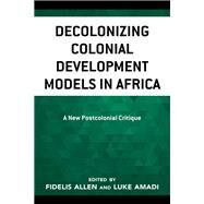 Decolonizing Colonial Development Models in Africa A New Postcolonial Critique by Allen, Fidelis; Amadi, Luke; Adeyeri, James Olusegun; Agaba, John Ebute; Agozino, Biko; Akanle, Olayinka; Alade, Adebisi; Allen, Fidelis; Amadi, Luke; Awuzie, Solomon; Ayokhai, Fred Ekpe F.; Chidiogo, Chukwuka Blessing; Gonye, Jairos; Joseph, Yakubu Moses, 9781666901245