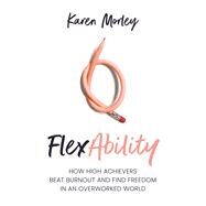 FlexAbility How High Achievers Beat Burnout and Find Freedom in an Overworked World by Morley, Karen, 9781922611246