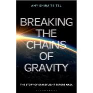 Breaking the Chains of Gravity The Story of Spaceflight before NASA by Teitel, Amy Shira, 9781472911247