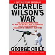 Charlie Wilson's War The Extraordinary Story of How the Wildest Man in Congress and a Rogue CIA Agent Changed the History of Our Times by Crile, George, 9780802141248
