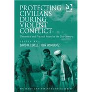 Protecting Civilians During Violent Conflict: Theoretical and Practical Issues for the 21st Century by Primoratz,Igor;Lovell,David W., 9781409431251