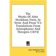 Works of John Hookham Frere, in Verse and Prose V3 : Translations from Aristophanes and Theognis (1874) by Frere, John Hookham; Frere, W. E., 9781436541251