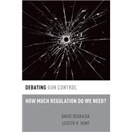 Debating Gun Control How Much Regulation Do We Need? by DeGrazia, David; Hunt, Lester H., 9780190251253