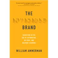 The Invisible Brand: Marketing in the Age of Automation, Big Data, and Machine Learning by Ammerman, William, 9781260441253