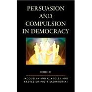 Persuasion and Compulsion in Democracy by Kegley, Jacquelyn; Skowronski, Krzysztof Piotr, 9781498511254
