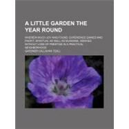 A Little Garden the Year Round: Wherein Much Joy Was Found, Experience Gained and Profit, Spiritual As Well As Mundane, Derived Without Loss of Prestige in a Practical Neighborhood by Teall, Gardner Callahan, 9780217431255