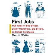 First Jobs True Tales of Bad Bosses, Quirky Coworkers, Big Breaks, and Small Paychecks by Watts, Merritt; Yanagihara, Hanya, 9781250061256